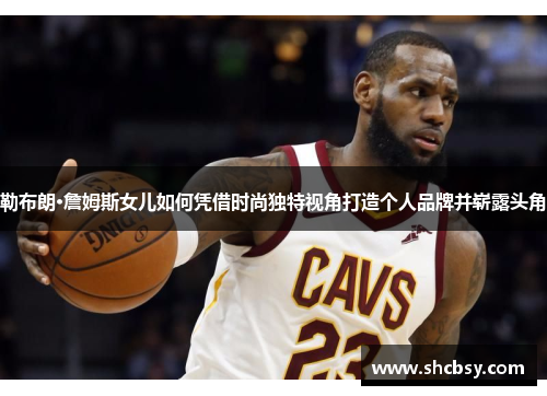 勒布朗·詹姆斯女儿如何凭借时尚独特视角打造个人品牌并崭露头角