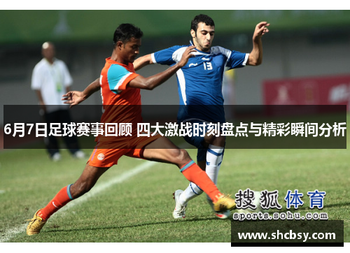 6月7日足球赛事回顾 四大激战时刻盘点与精彩瞬间分析 6月7日足球赛事回顾 四大激战时刻盘点与精彩瞬间分析