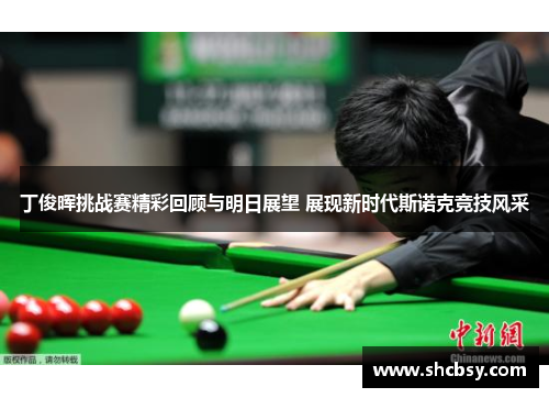 丁俊晖挑战赛精彩回顾与明日展望 展现新时代斯诺克竞技风采 丁俊晖挑战赛精彩回顾与明日展望 展现新时代斯诺克竞技风采