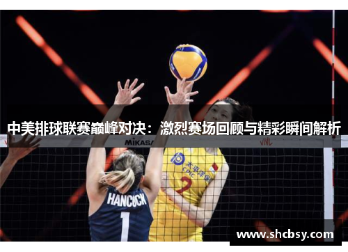 中美排球联赛巅峰对决:激烈赛场回顾与精彩瞬间解析 中美排球联赛巅峰对决:激烈赛场回顾与精彩瞬间解析
