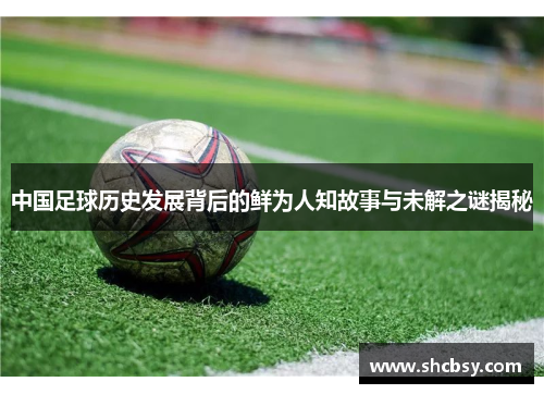 中国足球历史发展背后的鲜为人知故事与未解之谜揭秘 中国足球历史发展背后的鲜为人知故事与未解之谜揭秘