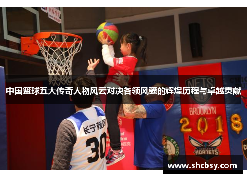 中国篮球五大传奇人物风云对决各领风骚的辉煌历程与卓越贡献 中国篮球五大传奇人物风云对决各领风骚的辉煌历程与卓越贡献