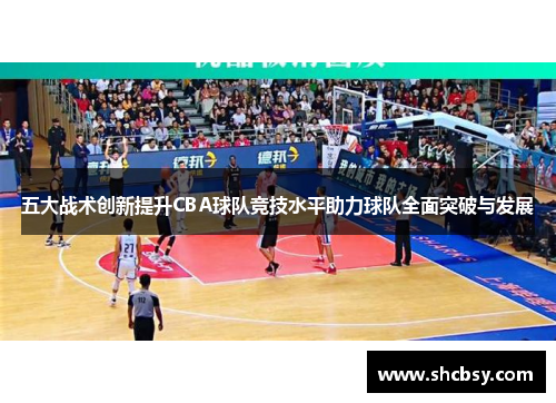 五大战术创新提升CBA球队竞技水平助力球队全面突破与发展 五大战术创新提升CBA球队竞技水平助力球队全面突破与发展