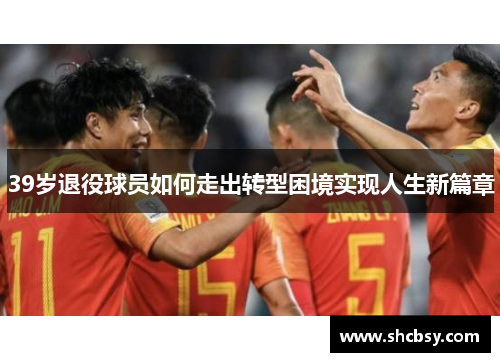 39岁退役球员如何走出转型困境实现人生新篇章 39岁退役球员如何走出转型困境实现人生新篇章