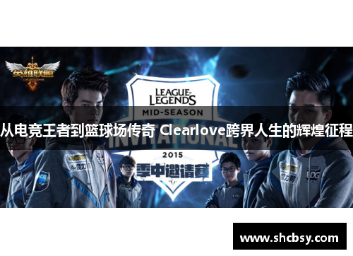 从电竞王者到篮球场传奇 Clearlove跨界人生的辉煌征程 从电竞王者到篮球场传奇 Clearlove跨界人生的辉煌征程