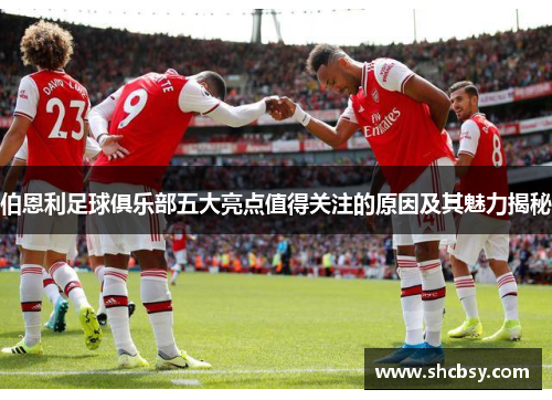 伯恩利足球俱乐部五大亮点值得关注的原因及其魅力揭秘