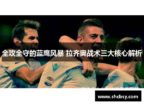 全攻全守的蓝鹰风暴 拉齐奥战术三大核心解析 全攻全守的蓝鹰风暴 拉齐奥战术三大核心解析