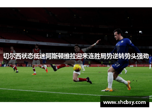 切尔西状态低迷阿斯顿维拉迎来连胜局势逆转势头强劲