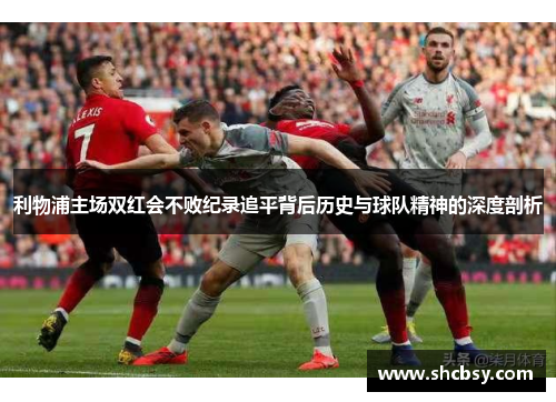 利物浦主场双红会不败纪录追平背后历史与球队精神的深度剖析