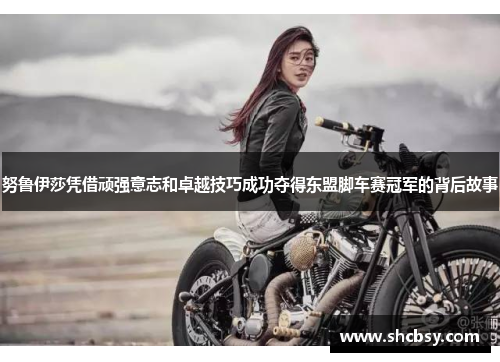 努鲁伊莎凭借顽强意志和卓越技巧成功夺得东盟脚车赛冠军的背后故事 努鲁伊莎凭借顽强意志和卓越技巧成功夺得东盟脚车赛冠军的背后故事