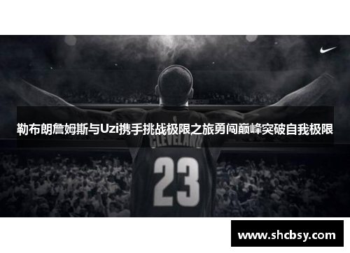 勒布朗詹姆斯与Uzi携手挑战极限之旅勇闯巅峰突破自我极限