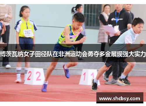 博茨瓦纳女子田径队在非洲运动会勇夺多金展现强大实力 博茨瓦纳女子田径队在非洲运动会勇夺多金展现强大实力