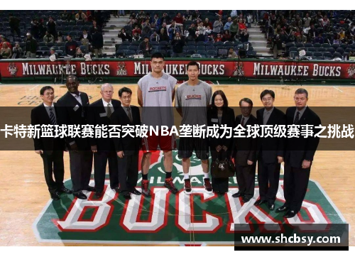 卡特新篮球联赛能否突破NBA垄断成为全球顶级赛事之挑战 卡特新篮球联赛能否突破NBA垄断成为全球顶级赛事之挑战