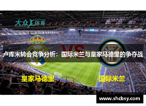 卢库米转会竞争分析:国际米兰与皇家马德里的争夺战 卢库米转会竞争分析:国际米兰与皇家马德里的争夺战