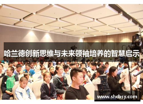 哈兰德创新思维与未来领袖培养的智慧启示 哈兰德创新思维与未来领袖培养的智慧启示