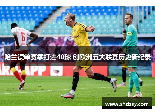 哈兰德单赛季打进40球 创欧洲五大联赛历史新纪录