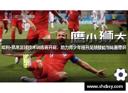 哈利·凯恩足球技术训练营开启，助力青少年提升足球技能与比赛意识
