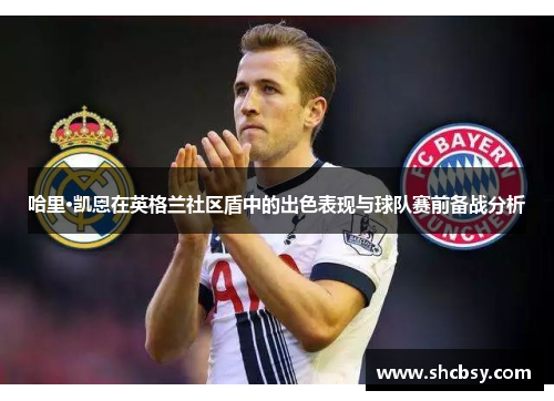 哈里·凯恩在英格兰社区盾中的出色表现与球队赛前备战分析
