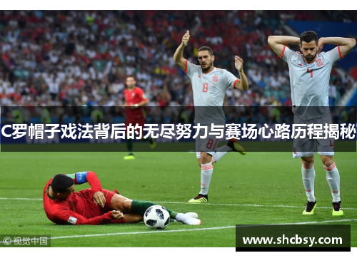C罗帽子戏法背后的无尽努力与赛场心路历程揭秘 C罗帽子戏法背后的无尽努力与赛场心路历程揭秘