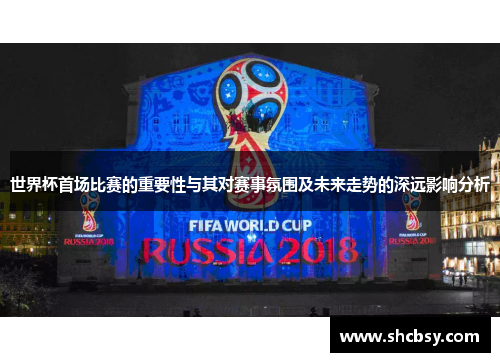 世界杯首场比赛的重要性与其对赛事氛围及未来走势的深远影响分析
