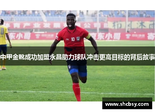 中甲金靴成功加盟永昌助力球队冲击更高目标的背后故事