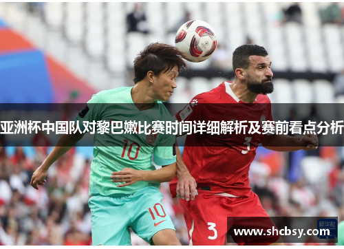 亚洲杯中国队对黎巴嫩比赛时间详细解析及赛前看点分析