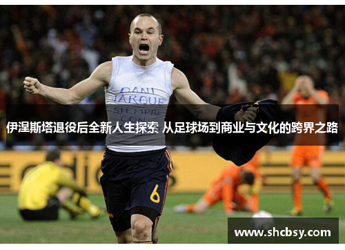 伊涅斯塔退役后全新人生探索 从足球场到商业与文化的跨界之路 伊涅斯塔退役后全新人生探索 从足球场到商业与文化的跨界之路