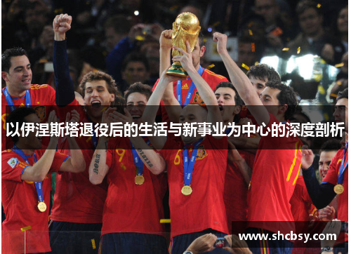 以伊涅斯塔退役后的生活与新事业为中心的深度剖析 以伊涅斯塔退役后的生活与新事业为中心的深度剖析