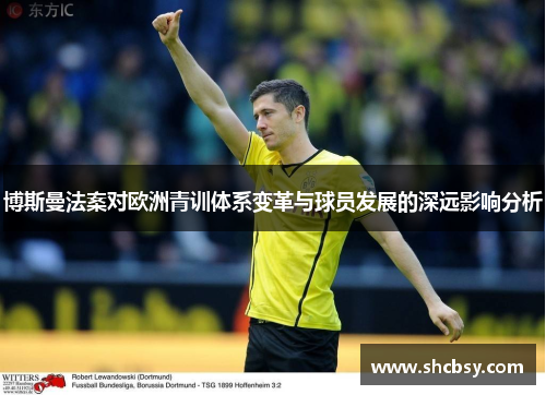 博斯曼法案对欧洲青训体系变革与球员发展的深远影响分析 博斯曼法案对欧洲青训体系变革与球员发展的深远影响分析
