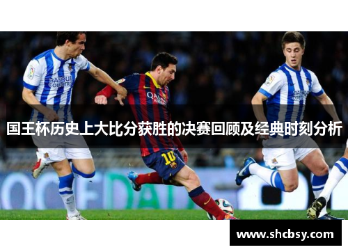 国王杯历史上大比分获胜的决赛回顾及经典时刻分析 国王杯历史上大比分获胜的决赛回顾及经典时刻分析