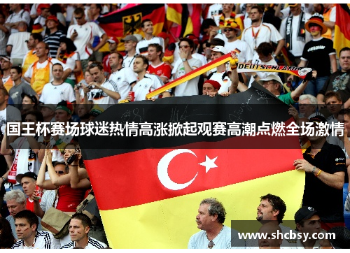 国王杯赛场球迷热情高涨掀起观赛高潮点燃全场激情 国王杯赛场球迷热情高涨掀起观赛高潮点燃全场激情