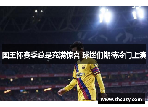 国王杯赛季总是充满惊喜 球迷们期待冷门上演 国王杯赛季总是充满惊喜 球迷们期待冷门上演