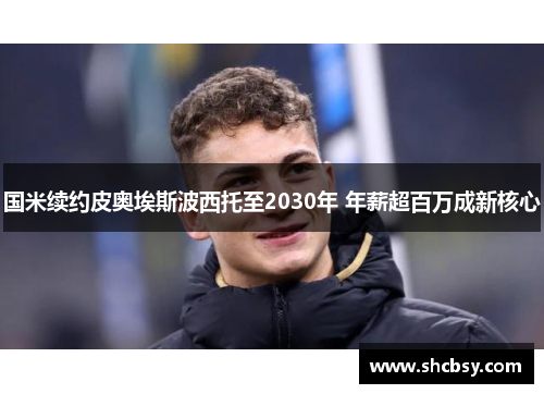 国米续约皮奥埃斯波西托至2030年 年薪超百万成新核心 国米续约皮奥埃斯波西托至2030年 年薪超百万成新核心