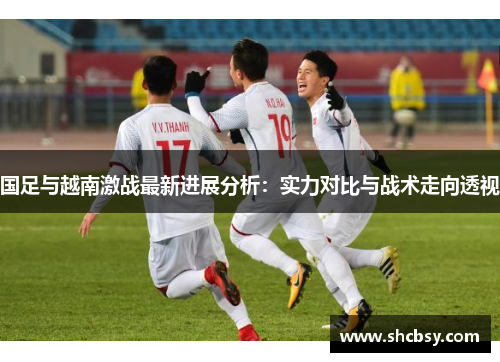 国足与越南激战最新进展分析:实力对比与战术走向透视 国足与越南激战最新进展分析:实力对比与战术走向透视