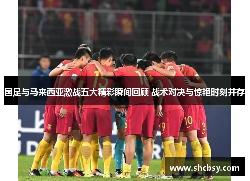 国足与马来西亚激战五大精彩瞬间回顾 战术对决与惊艳时刻并存