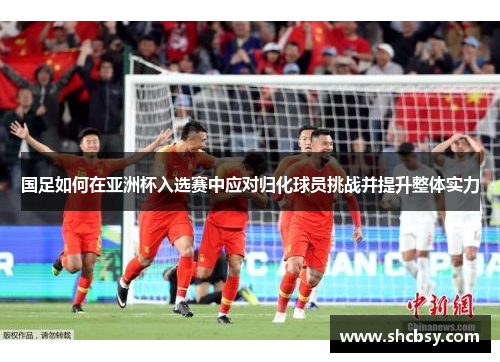 国足如何在亚洲杯入选赛中应对归化球员挑战并提升整体实力