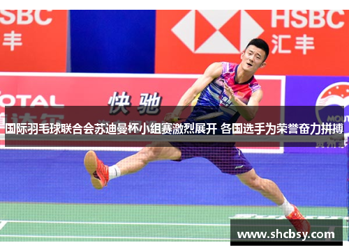 国际羽毛球联合会苏迪曼杯小组赛激烈展开 各国选手为荣誉奋力拼搏