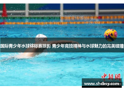 国际青少年水球锦标赛掠影 青少年竞技精神与水球魅力的完美碰撞 国际青少年水球锦标赛掠影 青少年竞技精神与水球魅力的完美碰撞
