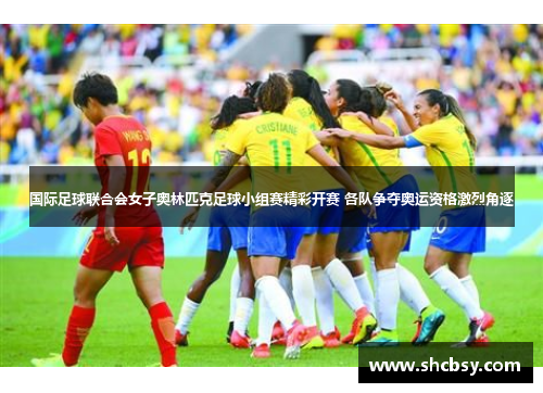 国际足球联合会女子奥林匹克足球小组赛精彩开赛 各队争夺奥运资格激烈角逐