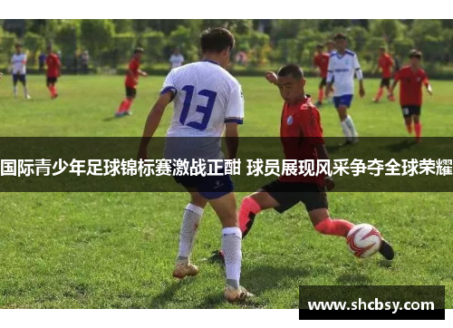 国际青少年足球锦标赛激战正酣 球员展现风采争夺全球荣耀