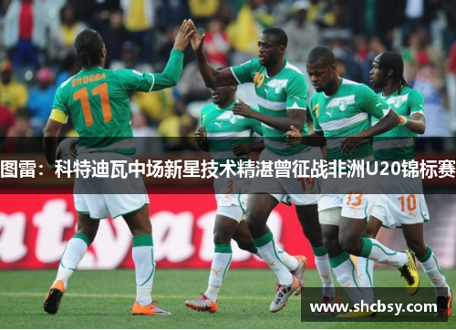 图雷:科特迪瓦中场新星技术精湛曾征战非洲U20锦标赛 图雷:科特迪瓦中场新星技术精湛曾征战非洲U20锦标赛