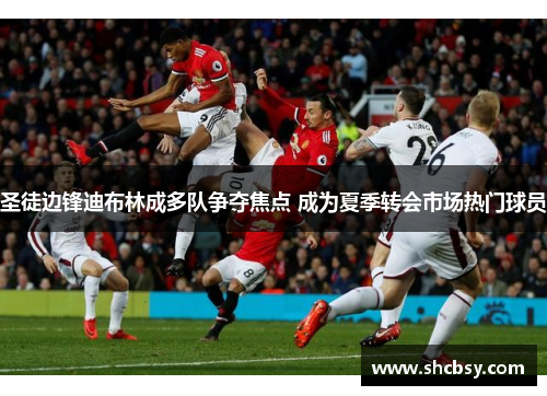 圣徒边锋迪布林成多队争夺焦点 成为夏季转会市场热门球员 圣徒边锋迪布林成多队争夺焦点 成为夏季转会市场热门球员