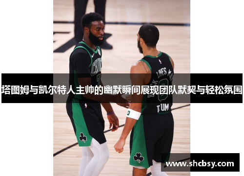 塔图姆与凯尔特人主帅的幽默瞬间展现团队默契与轻松氛围 塔图姆与凯尔特人主帅的幽默瞬间展现团队默契与轻松氛围