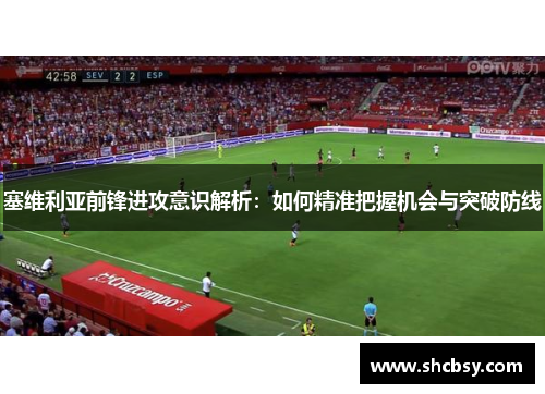 塞维利亚前锋进攻意识解析:如何精准把握机会与突破防线 塞维利亚前锋进攻意识解析:如何精准把握机会与突破防线