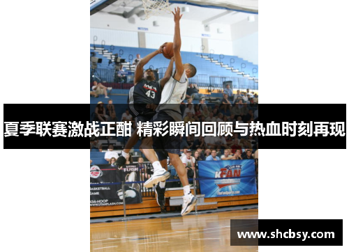 夏季联赛激战正酣 精彩瞬间回顾与热血时刻再现 夏季联赛激战正酣 精彩瞬间回顾与热血时刻再现