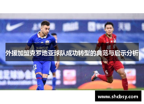 外援加盟克罗地亚球队成功转型的典范与启示分析 外援加盟克罗地亚球队成功转型的典范与启示分析
