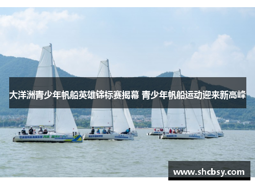大洋洲青少年帆船英雄锦标赛揭幕 青少年帆船运动迎来新高峰 大洋洲青少年帆船英雄锦标赛揭幕 青少年帆船运动迎来新高峰
