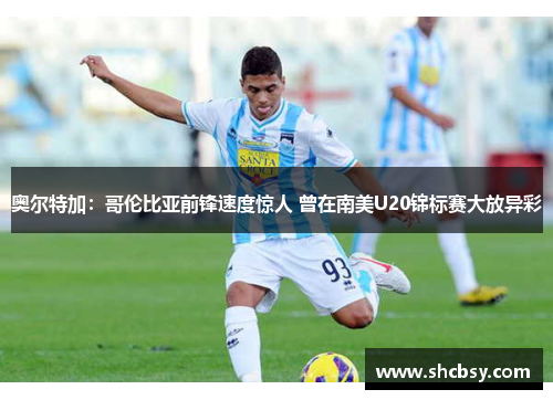 奥尔特加:哥伦比亚前锋速度惊人 曾在南美U20锦标赛大放异彩 奥尔特加:哥伦比亚前锋速度惊人 曾在南美U20锦标赛大放异彩