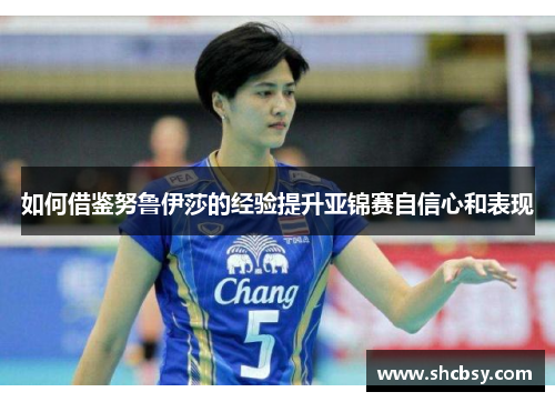 如何借鉴努鲁伊莎的经验提升亚锦赛自信心和表现 如何借鉴努鲁伊莎的经验提升亚锦赛自信心和表现