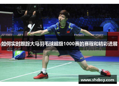 如何实时跟踪大马羽毛球超级1000赛的赛程和精彩进展